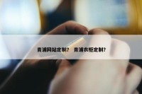 青浦网站定制？ 青浦衣柜定制？