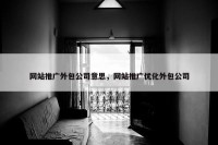 网站推广外包公司意思，网站推广优化外包公司