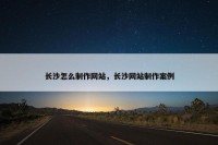 长沙怎么制作网站，长沙网站制作案例