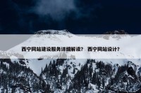西宁网站建设服务详细解读？ 西宁网站设计？