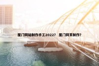 厦门网站制作手工2022？ 厦门网页制作？