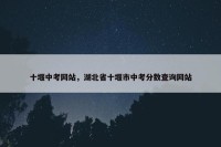 十堰中考网站，湖北省十堰市中考分数查询网站