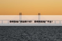 律师做推广网站哪个好？ 律师网络推广平台？