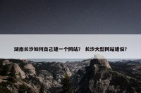 湖南长沙如何自己建一个网站？ 长沙大型网站建设？