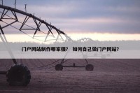 门户网站制作哪家强？ 如何自己做门户网站？