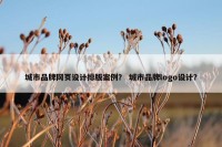 城市品牌网页设计排版案例？ 城市品牌logo设计？