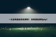 一元自助建站系统源码？ 自助建站源码php？