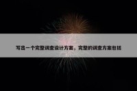 写出一个完整调查设计方案，完整的调查方案包括