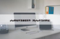 php网站开发编程软件（用php开发的网站）