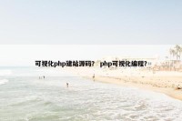 可视化php建站源码？ php可视化编程？