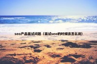 seo产品面试问题（面试seo的时候该怎么说）