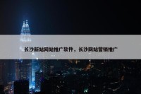 长沙新站网站推广软件，长沙网站营销推广