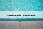 外贸网站定制多少钱？ 外贸网站建设价格？