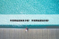 外贸网站定制多少钱？ 外贸网站建设价格？