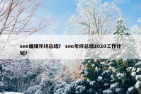 seo编辑年终总结？ seo年终总结2020工作计划？