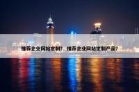 推荐企业网站定制？ 推荐企业网站定制产品？