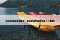 网络营销渠道有哪些（网络营销的渠道有哪几种类型）
