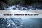 营销网络建设？ 营销网络建设管理的改进方法有哪些？