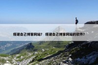 搭建自己博客网站？ 搭建自己博客网站的软件？