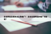 企业网站自媒体怎么做推广？ 企业自建网站的推广功能有？