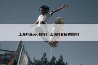 上海抖音seo教程？ 上海抖音招聘官网？