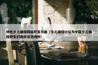 特色少儿编程网站开发方案（少儿编程论坛为中国少儿编程师生们提供交流场所）