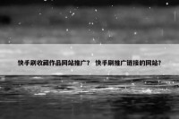 快手刷收藏作品网站推广？ 快手刷推广链接的网站？