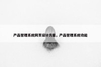 产品管理系统网页设计方案，产品管理系统功能