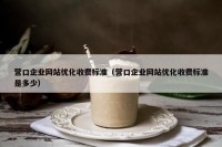 营口企业网站优化收费标准（营口企业网站优化收费标准是多少）