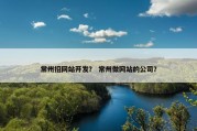 常州招网站开发？ 常州做网站的公司？