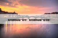 如何建网站推广账号？ 如何建网站推广账号呢？