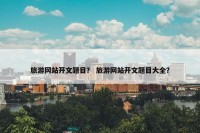 旅游网站开文题目？ 旅游网站开文题目大全？