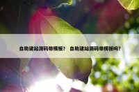 自助建站源码带模板？ 自助建站源码带模板吗？
