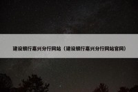 建设银行嘉兴分行网站（建设银行嘉兴分行网站官网）