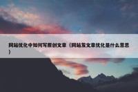 网站优化中如何写原创文章（网站发文章优化是什么意思）