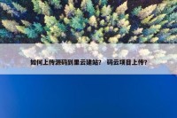 如何上传源码到里云建站？ 码云项目上传？