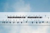网站定制创新服务方案？ 网站建设服务方案？