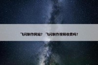 飞闪制作网站？ 飞闪制作视频收费吗？