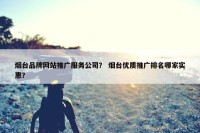 烟台品牌网站推广服务公司？ 烟台优质推广排名哪家实惠？