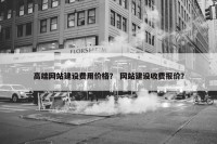 高端网站建设费用价格？ 网站建设收费报价？