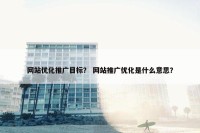 网站优化推广目标？ 网站推广优化是什么意思？