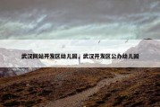 武汉网站开发区幼儿园，武汉开发区公办幼儿园