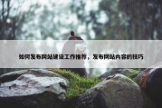 如何发布网站建设工作推荐，发布网站内容的技巧