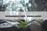 如何发布网站建设工作推荐，发布网站内容的技巧
