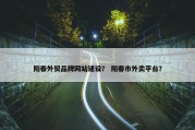 阳春外贸品牌网站建设？ 阳春市外卖平台？