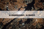 影片翻译网站素材制作，影片翻译软件