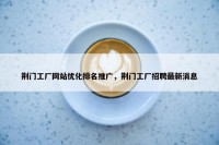 荆门工厂网站优化排名推广，荆门工厂招聘最新消息