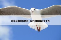 威海网站制作费用，制作网站要花多少钱