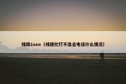 线路1seo（线路忙打不出去电话什么情况）