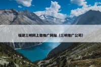 福建三明网上做推广网站（三明推广公司）
